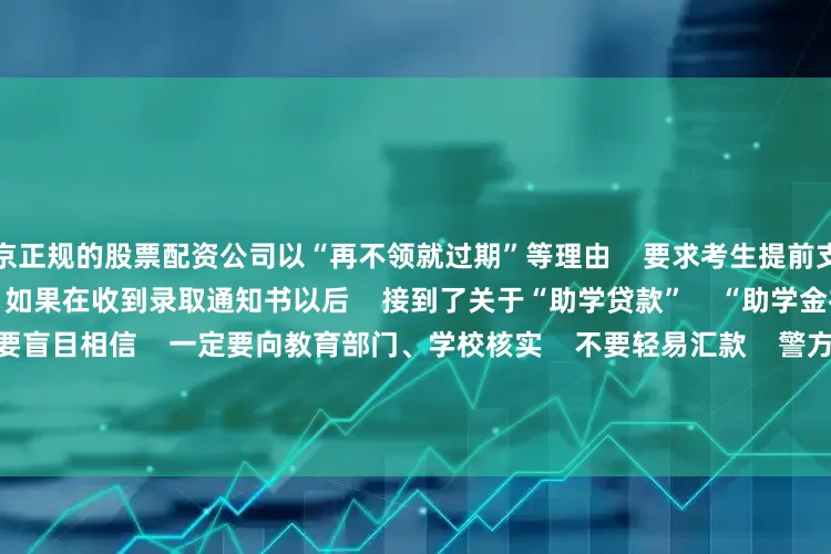北京正规的股票配资公司以“再不领就过期”等理由    要求考生提前支付“手续费”    从而实施诈骗    如果在收到录取通知书以后    接到了关于“助学贷款”    “助学金补贴”等相关信息    不要盲目相信    一定要向教育部门、学校核实    不要轻易汇款    警方提醒考生    先交钱的“补贴”“助学金”    一定是诈骗    电信网络诈骗千变万化    但万变不离其宗    请