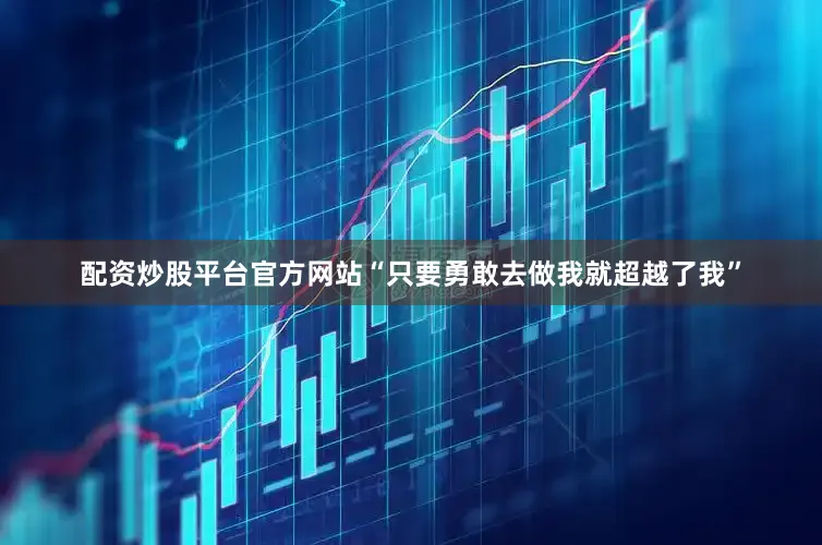 配资炒股平台官方网站“只要勇敢去做我就超越了我”