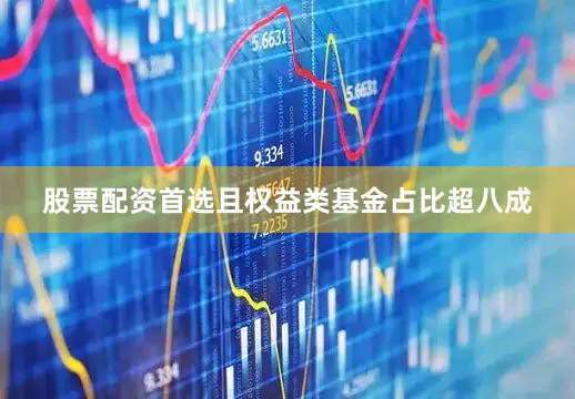 股票配资首选且权益类基金占比超八成