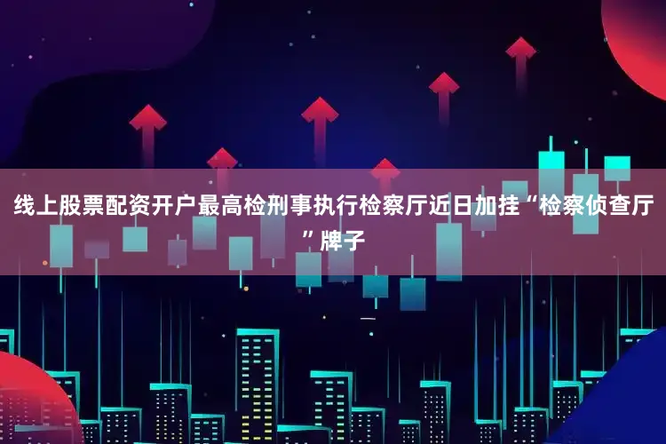 线上股票配资开户最高检刑事执行检察厅近日加挂“检察侦查厅”牌子