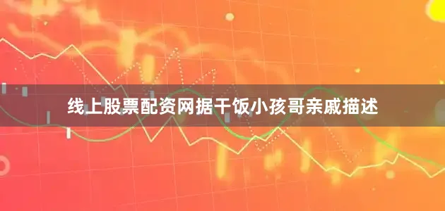 线上股票配资网据干饭小孩哥亲戚描述
