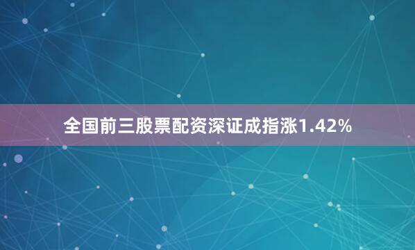 全国前三股票配资深证成指涨1.42%