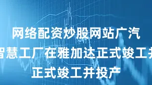 网络配资炒股网站广汽印尼智慧工厂在雅加达正式竣工并投产