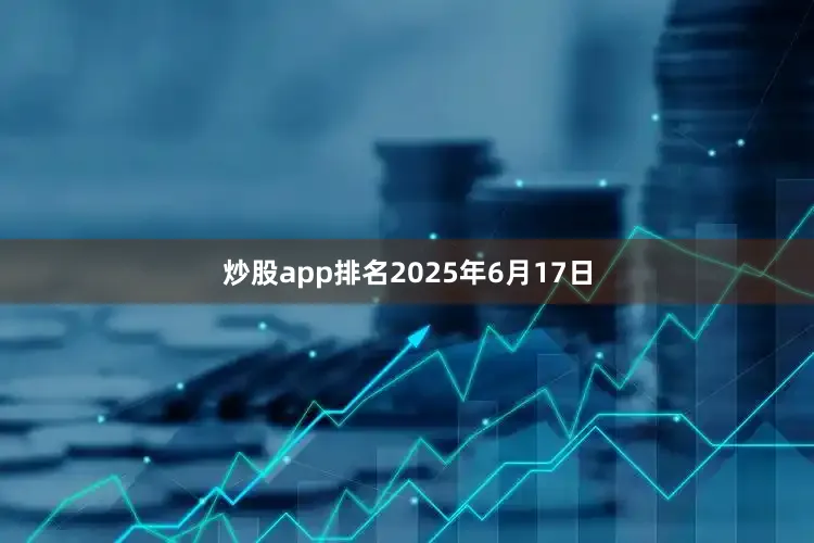 炒股app排名2025年6月17日