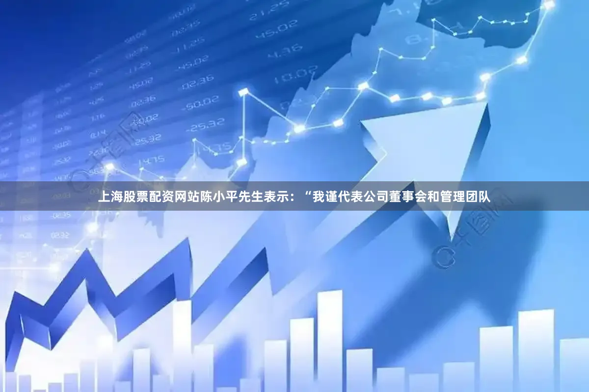 上海股票配资网站　　陈小平先生表示：“我谨代表公司董事会和管理团队