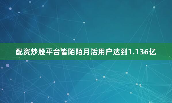 配资炒股平台皆陌陌月活用户达到1.136亿
