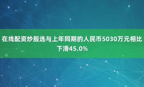 在线配资炒股选与上年同期的人民币5030万元相比下滑45.0%