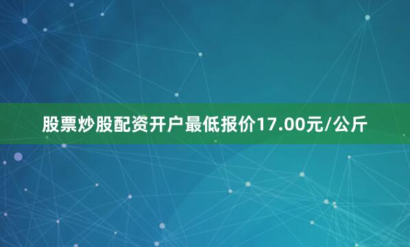 股票炒股配资开户最低报价17.00元/公斤