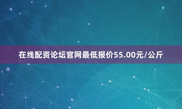 在线配资论坛官网最低报价55.00元/公斤