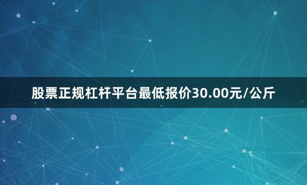 股票正规杠杆平台最低报价30.00元/公斤