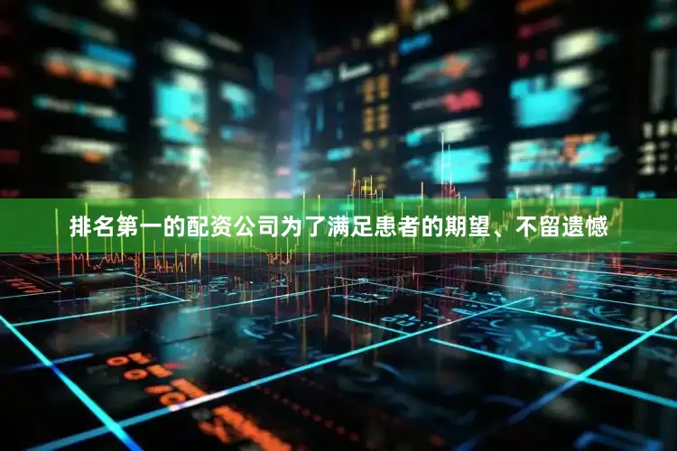 排名第一的配资公司为了满足患者的期望、不留遗憾
