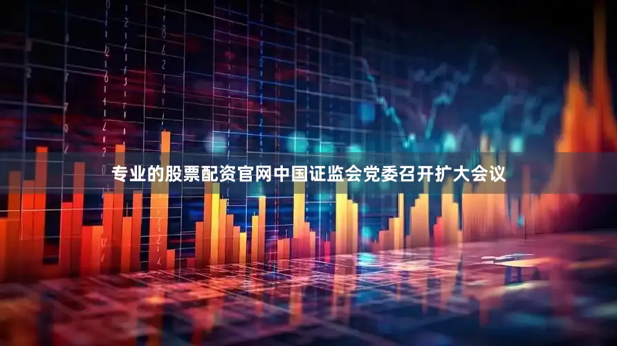 专业的股票配资官网中国证监会党委召开扩大会议
