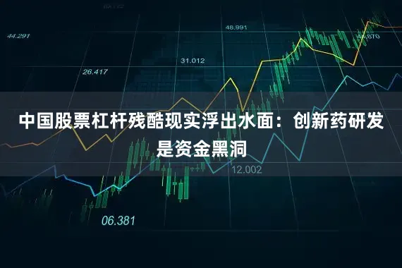 中国股票杠杆残酷现实浮出水面：创新药研发是资金黑洞