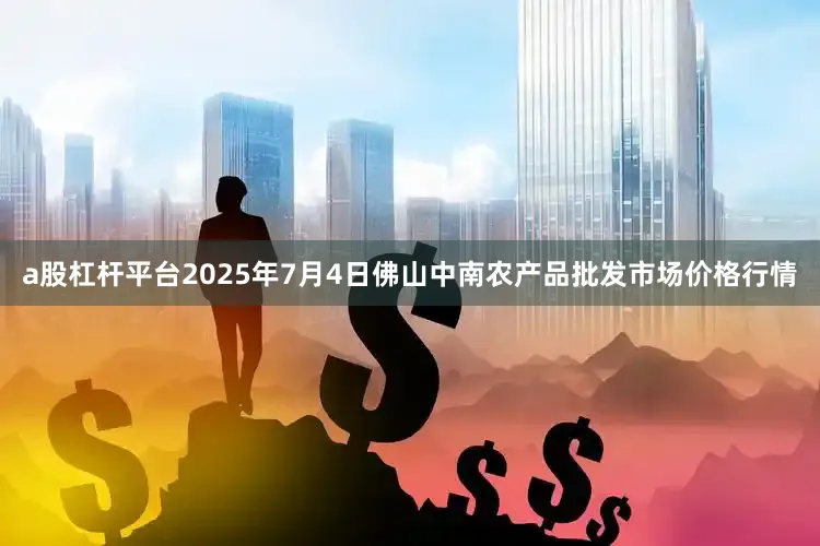 a股杠杆平台2025年7月4日佛山中南农产品批发市场价格行情