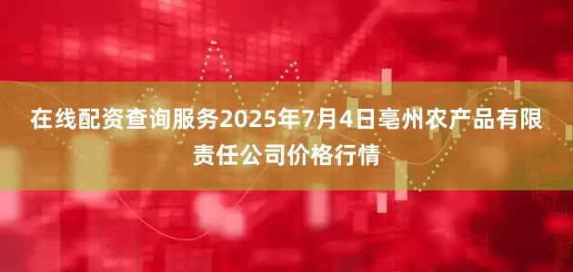在线配资查询服务2025年7月4日亳州农产品有限责任公司价格行情