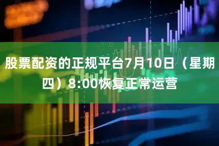 股票配资的正规平台7月10日（星期四）8:00恢复正常运营