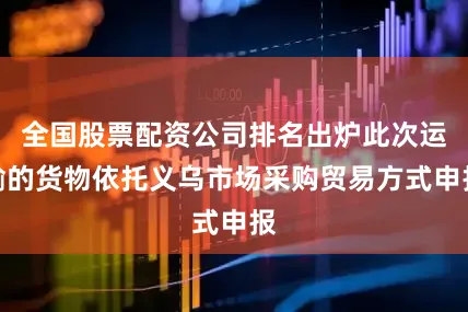 全国股票配资公司排名出炉此次运输的货物依托义乌市场采购贸易方式申报