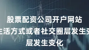 股票配资公司开户网站当生活方式或者社交圈层发生变化