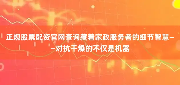 正规股票配资官网查询藏着家政服务者的细节智慧——对抗干燥的不仅是机器