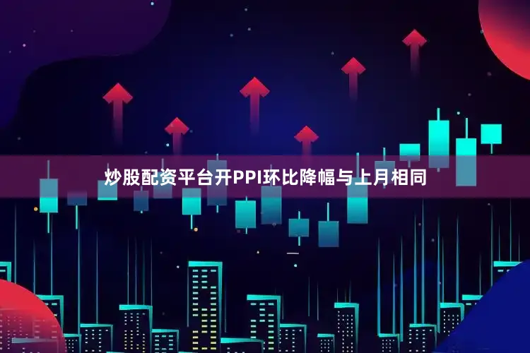 炒股配资平台开　　PPI环比降幅与上月相同