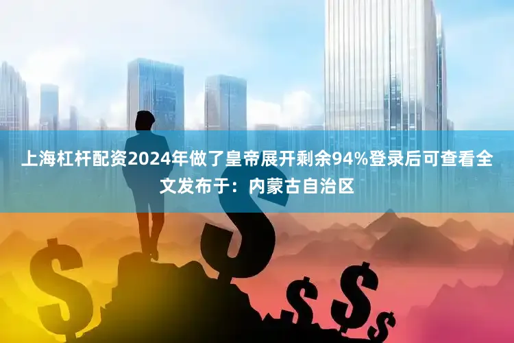 上海杠杆配资2024年做了皇帝展开剩余94%登录后可查看全文发布于：内蒙古自治区