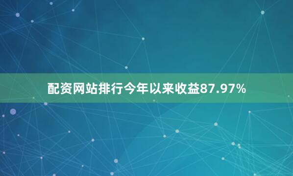 配资网站排行今年以来收益87.97%