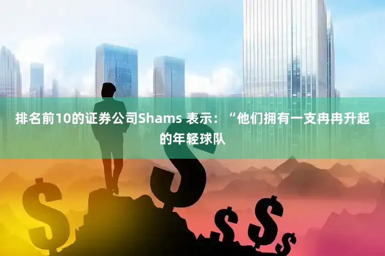排名前10的证券公司Shams 表示：“他们拥有一支冉冉升起的年轻球队
