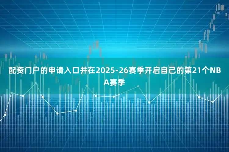 配资门户的申请入口并在2025-26赛季开启自己的第21个NBA赛季
