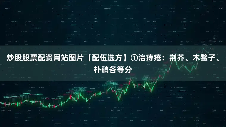 炒股股票配资网站图片【配伍选方】①治痔疮：荆芥、木鳖子、朴硝各等分