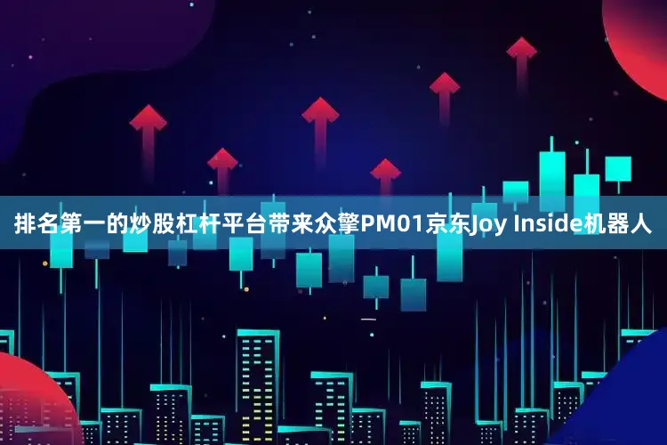 排名第一的炒股杠杆平台带来众擎PM01京东Joy Inside机器人