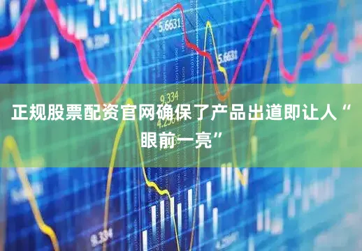 正规股票配资官网确保了产品出道即让人“眼前一亮”
