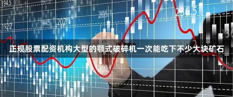 正规股票配资机构大型的颚式破碎机一次能吃下不少大块矿石