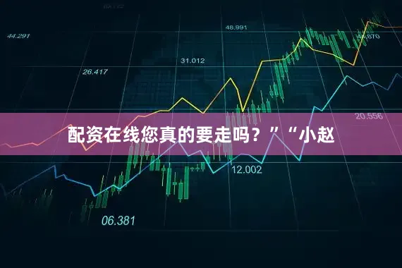 配资在线您真的要走吗？”“小赵