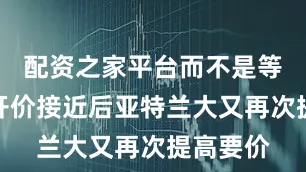配资之家平台而不是等到国米开价接近后亚特兰大又再次提高要价