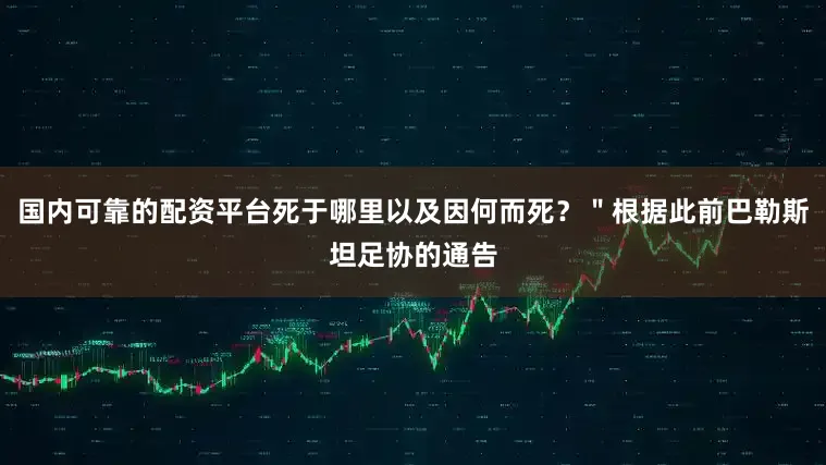 国内可靠的配资平台死于哪里以及因何而死？＂根据此前巴勒斯坦足协的通告